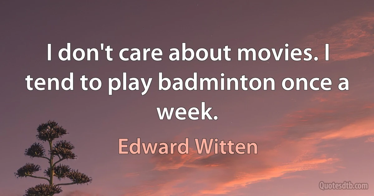 I don't care about movies. I tend to play badminton once a week. (Edward Witten)