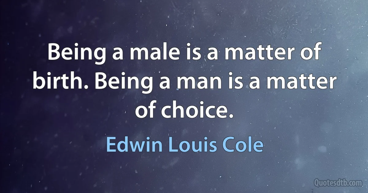 Being a male is a matter of birth. Being a man is a matter of choice. (Edwin Louis Cole)