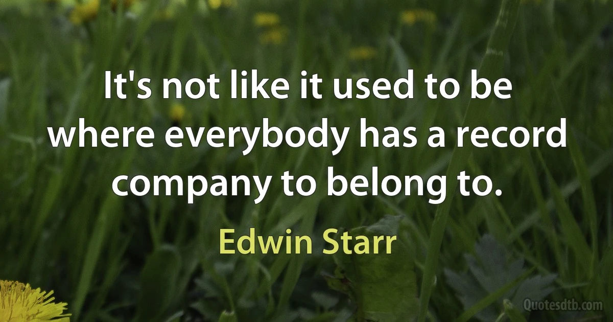 It's not like it used to be where everybody has a record company to belong to. (Edwin Starr)