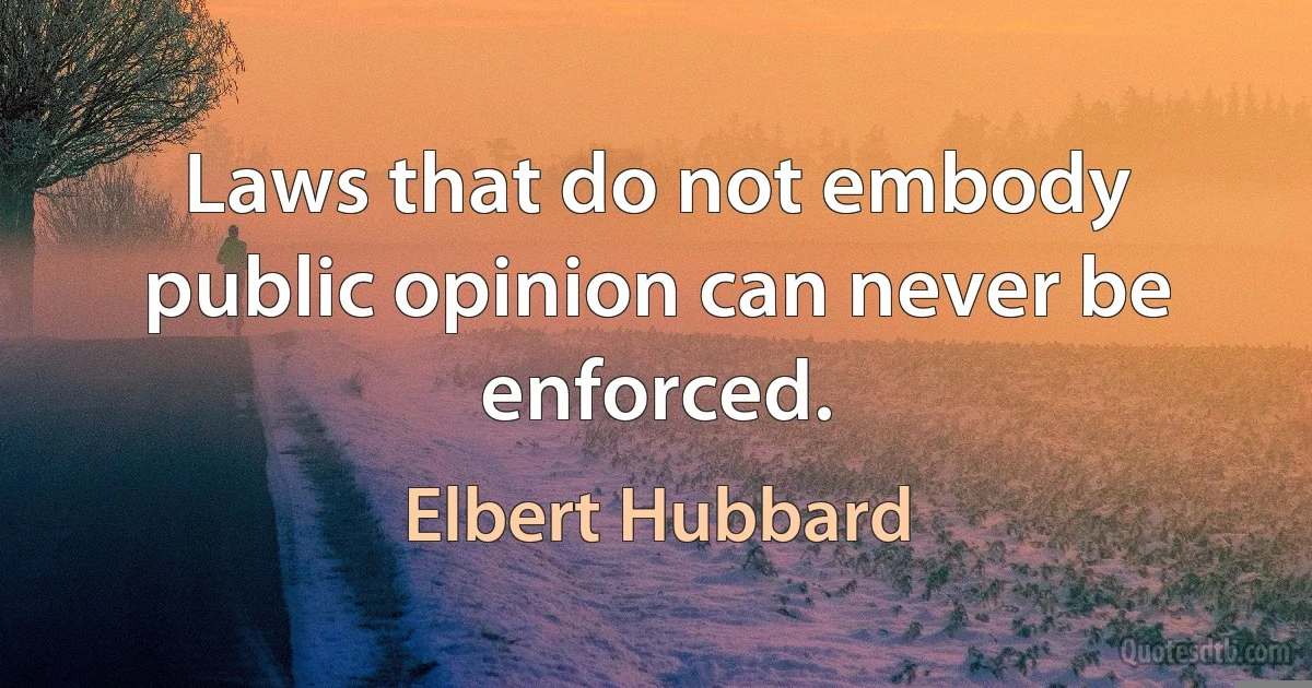 Laws that do not embody public opinion can never be enforced. (Elbert Hubbard)