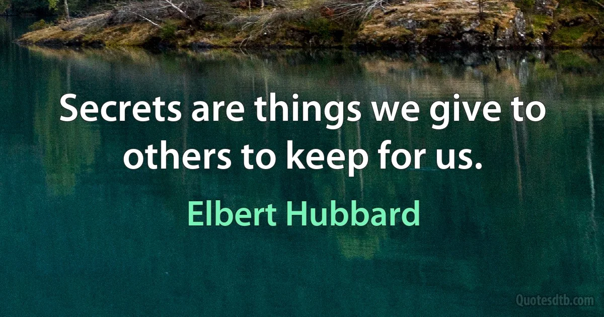 Secrets are things we give to others to keep for us. (Elbert Hubbard)