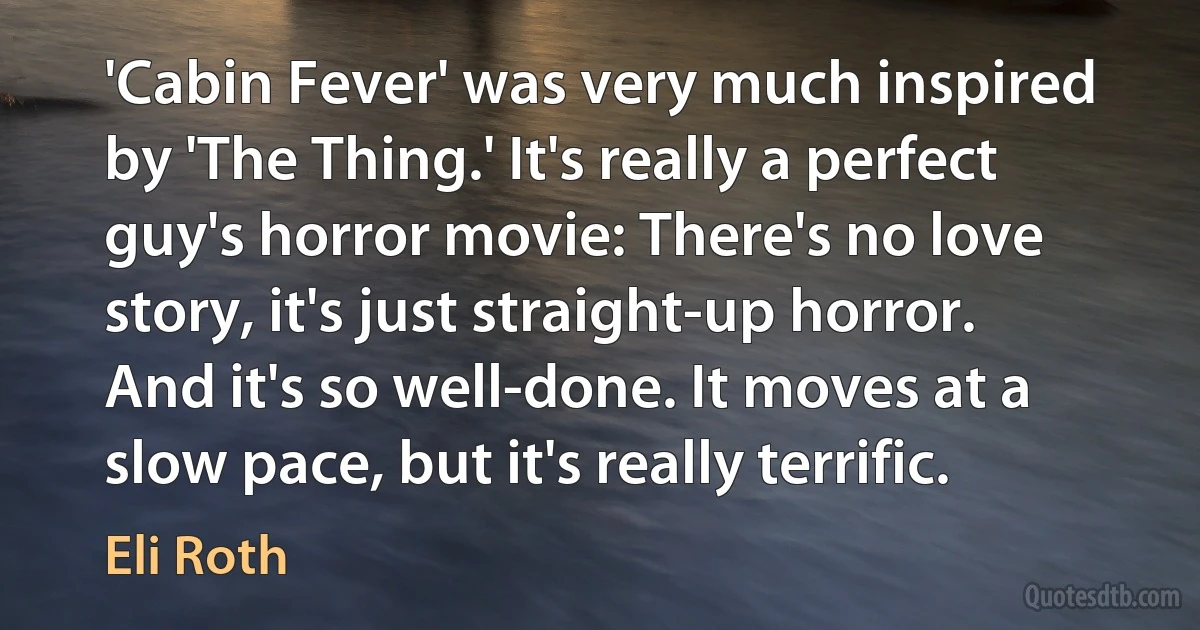 'Cabin Fever' was very much inspired by 'The Thing.' It's really a perfect guy's horror movie: There's no love story, it's just straight-up horror. And it's so well-done. It moves at a slow pace, but it's really terrific. (Eli Roth)