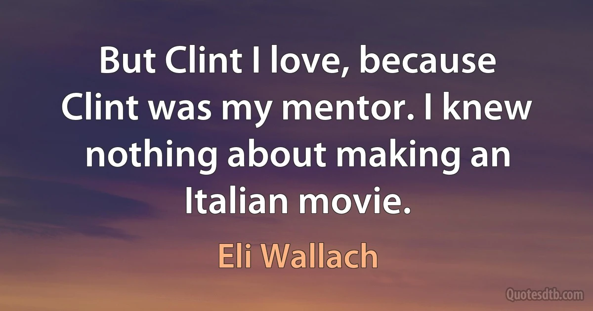 But Clint I love, because Clint was my mentor. I knew nothing about making an Italian movie. (Eli Wallach)