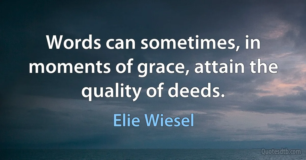 Words can sometimes, in moments of grace, attain the quality of deeds. (Elie Wiesel)