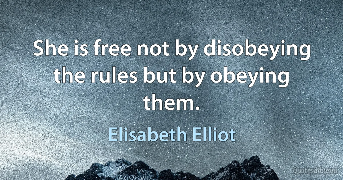 She is free not by disobeying the rules but by obeying them. (Elisabeth Elliot)