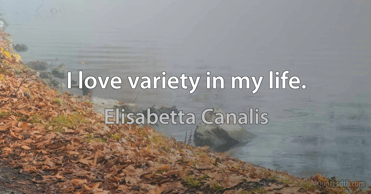 I love variety in my life. (Elisabetta Canalis)