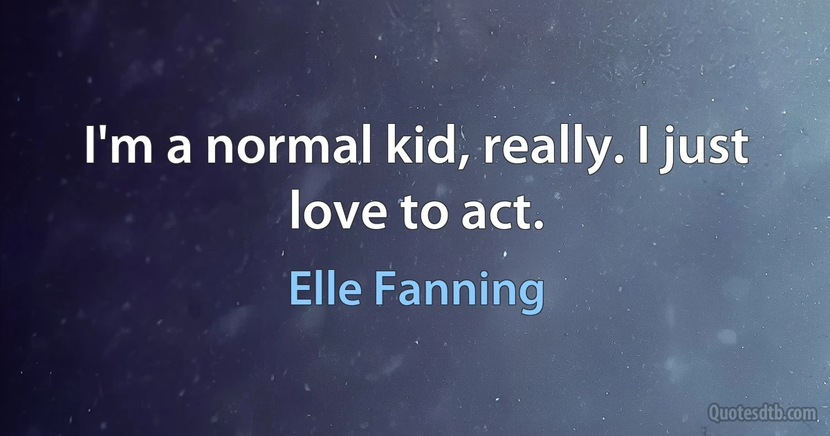 I'm a normal kid, really. I just love to act. (Elle Fanning)