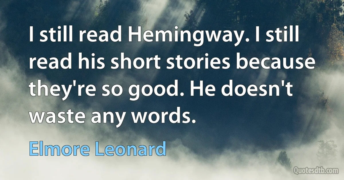 I still read Hemingway. I still read his short stories because they're so good. He doesn't waste any words. (Elmore Leonard)