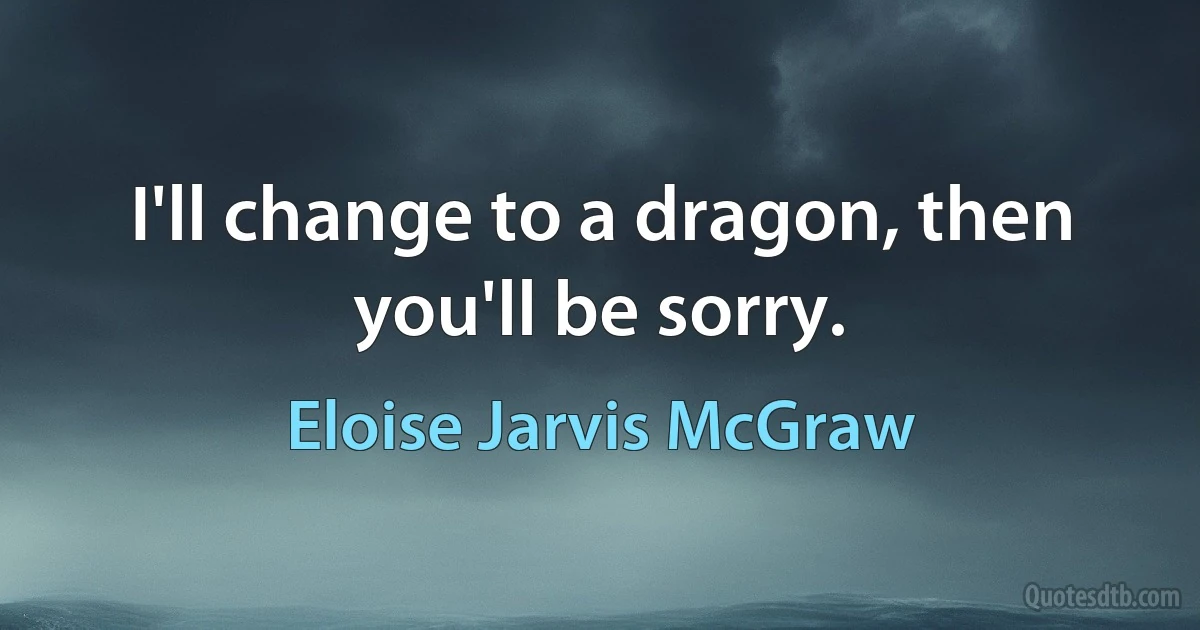 I'll change to a dragon, then you'll be sorry. (Eloise Jarvis McGraw)