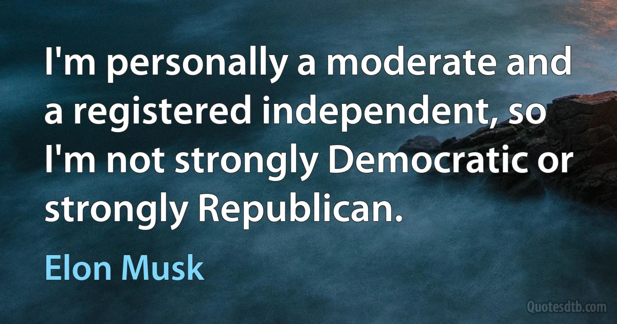 I'm personally a moderate and a registered independent, so I'm not strongly Democratic or strongly Republican. (Elon Musk)