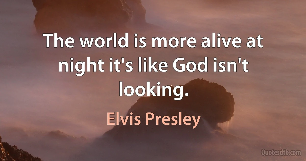 The world is more alive at night it's like God isn't looking. (Elvis Presley)