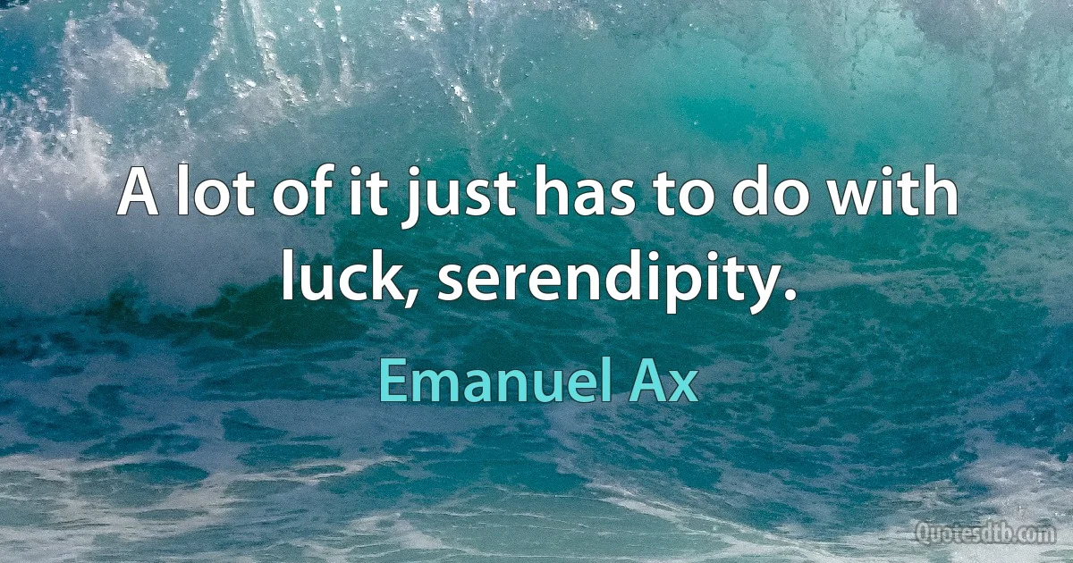 A lot of it just has to do with luck, serendipity. (Emanuel Ax)