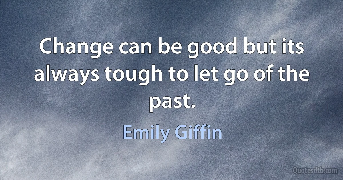 Change can be good but its always tough to let go of the past. (Emily Giffin)