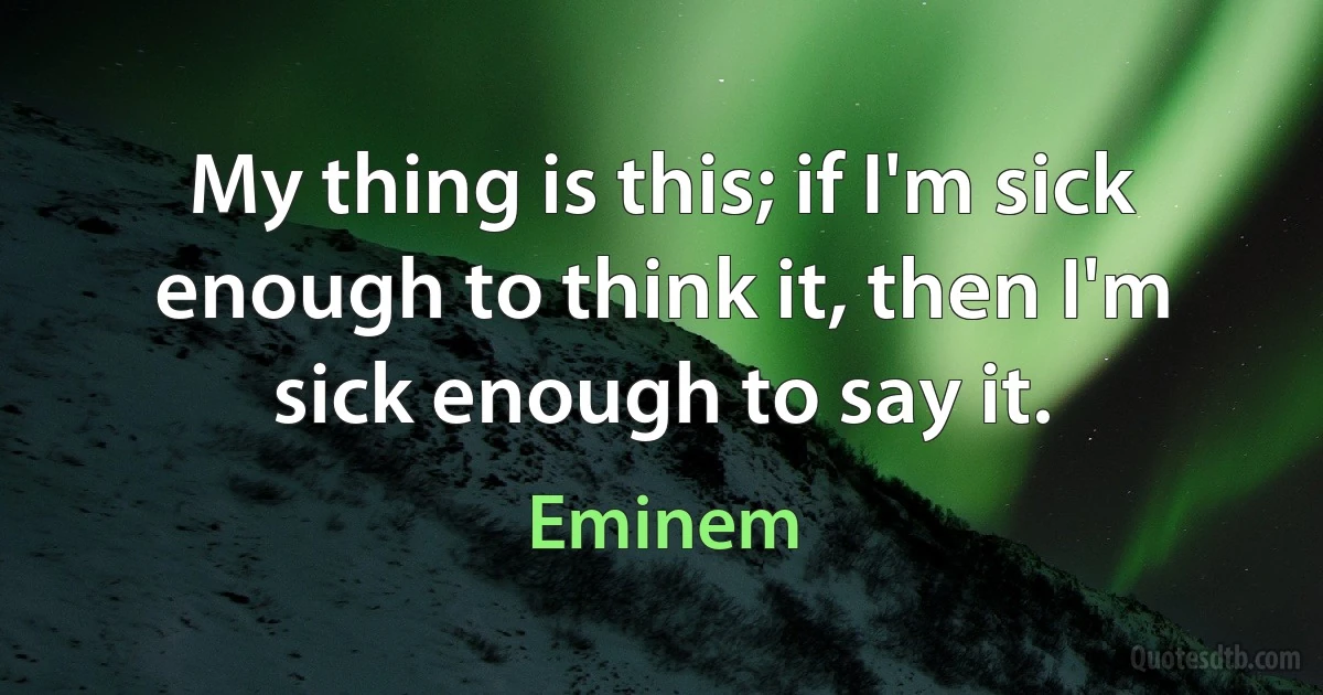 My thing is this; if I'm sick enough to think it, then I'm sick enough to say it. (Eminem)