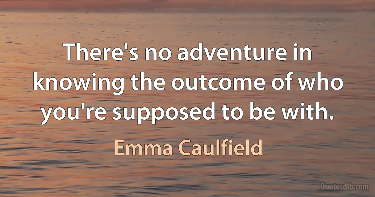 There's no adventure in knowing the outcome of who you're supposed to be with. (Emma Caulfield)