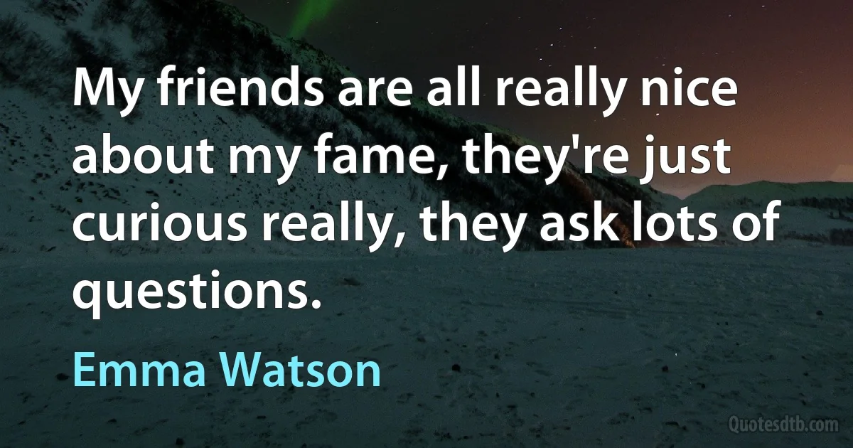 My friends are all really nice about my fame, they're just curious really, they ask lots of questions. (Emma Watson)