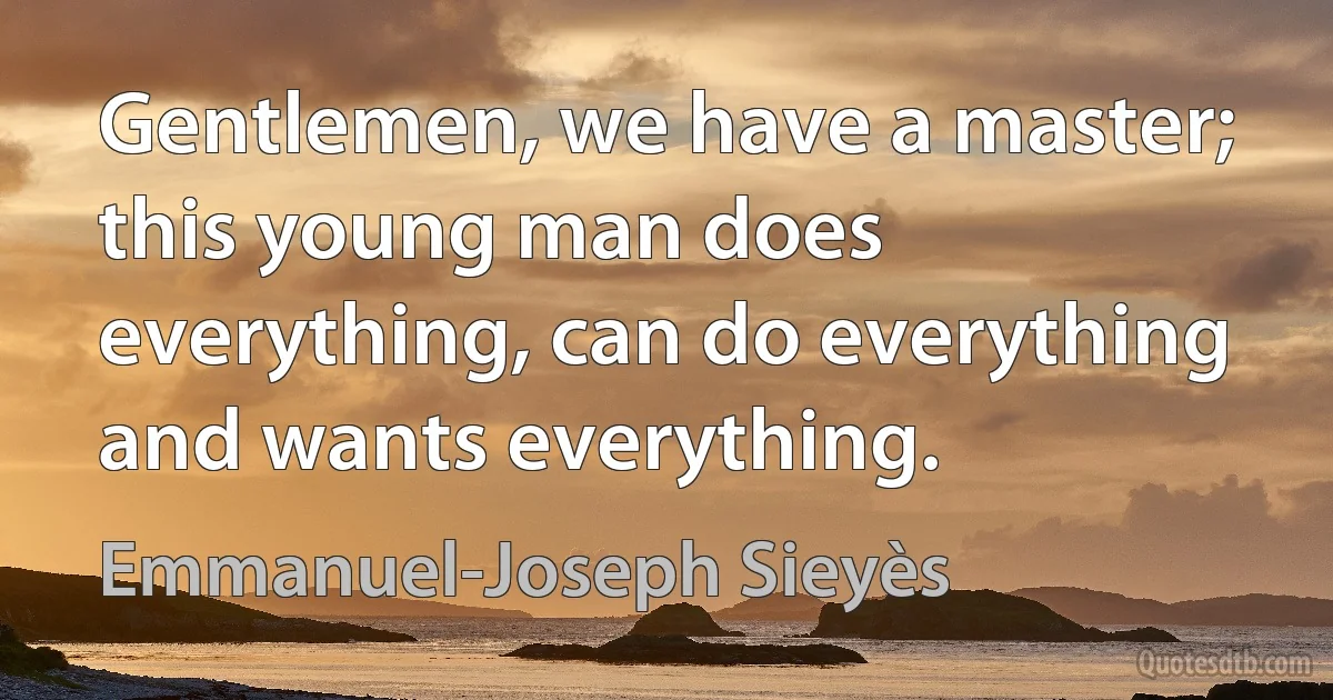 Gentlemen, we have a master; this young man does everything, can do everything and wants everything. (Emmanuel-Joseph Sieyès)