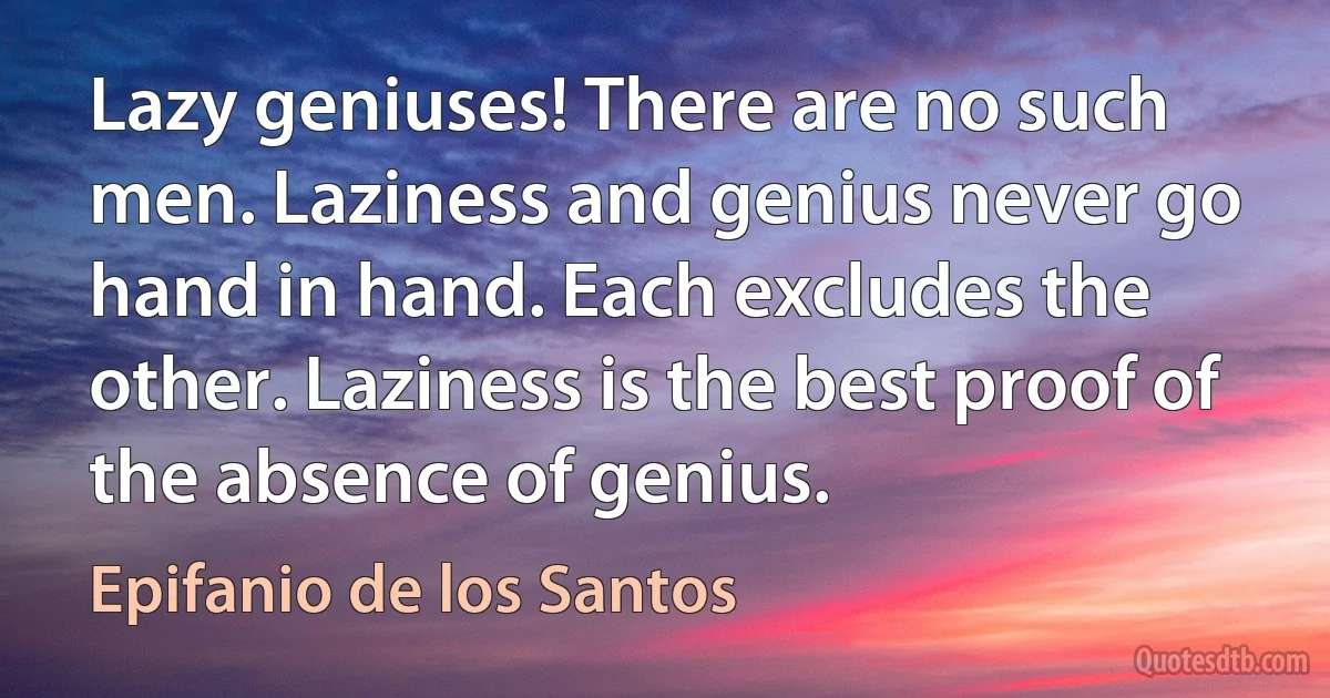 Lazy geniuses! There are no such men. Laziness and genius never go hand in hand. Each excludes the other. Laziness is the best proof of the absence of genius. (Epifanio de los Santos)