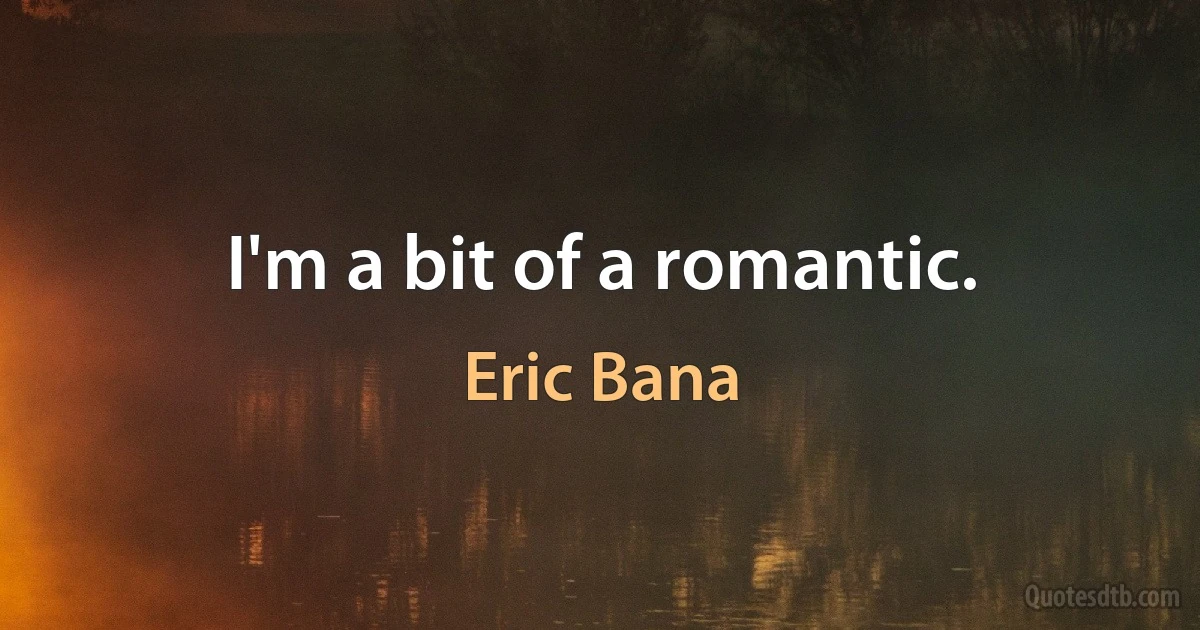 I'm a bit of a romantic. (Eric Bana)