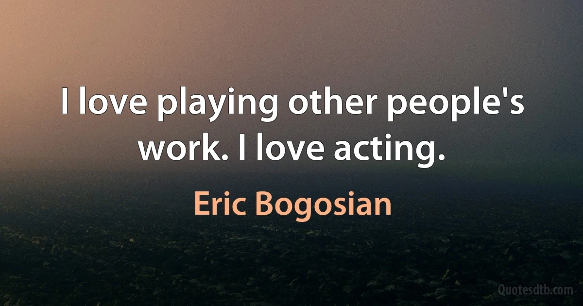 I love playing other people's work. I love acting. (Eric Bogosian)