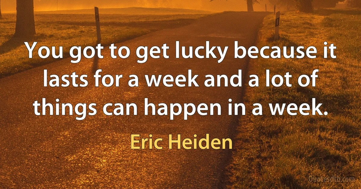 You got to get lucky because it lasts for a week and a lot of things can happen in a week. (Eric Heiden)