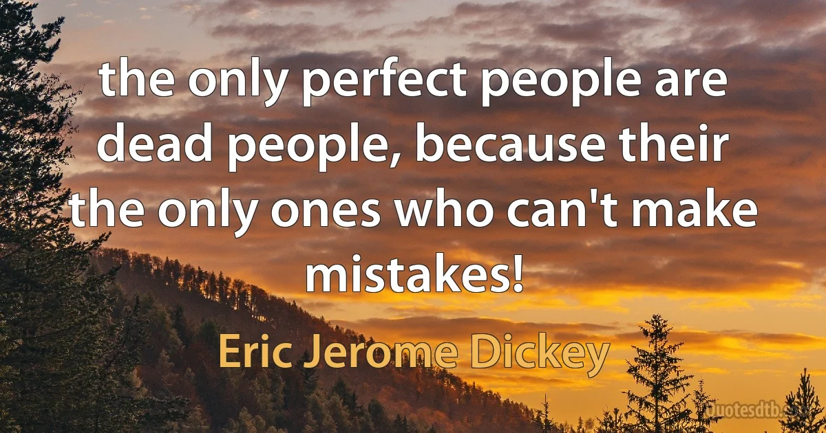 the only perfect people are dead people, because their the only ones who can't make mistakes! (Eric Jerome Dickey)