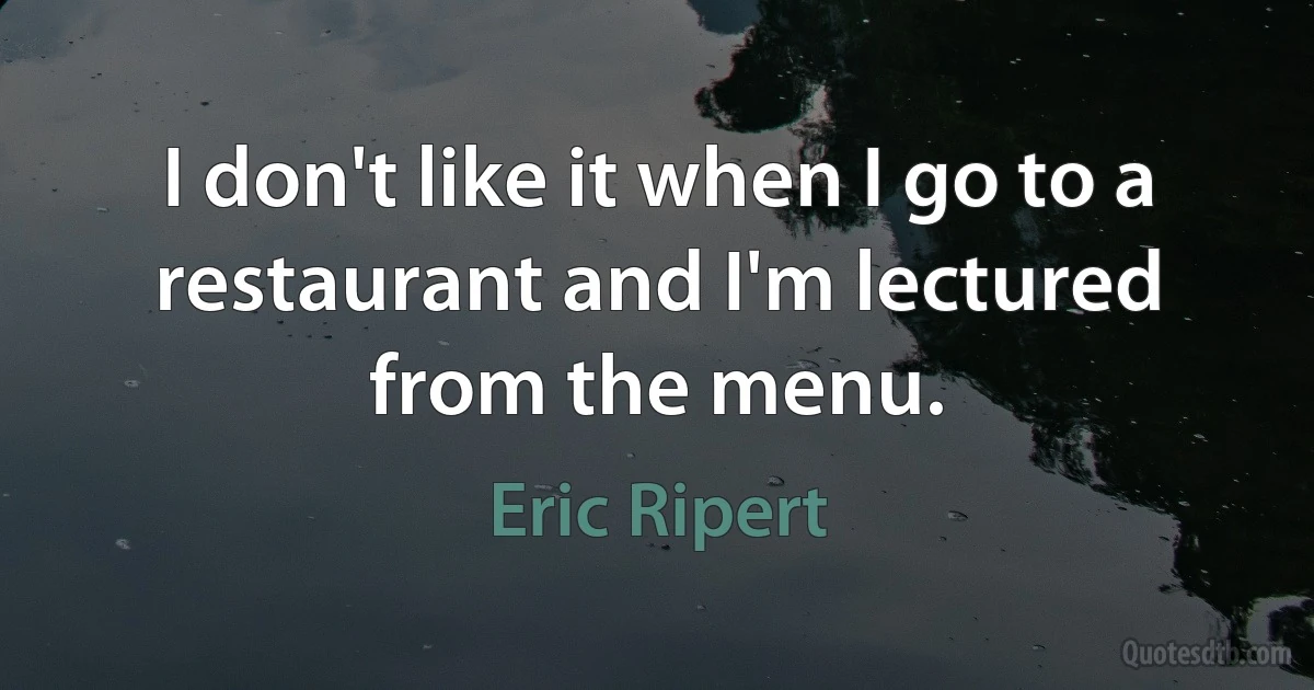 I don't like it when I go to a restaurant and I'm lectured from the menu. (Eric Ripert)