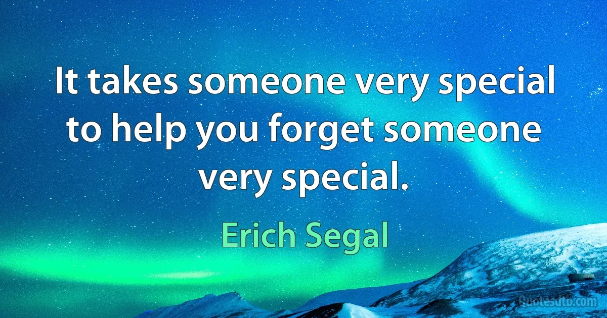 It takes someone very special to help you forget someone very special. (Erich Segal)