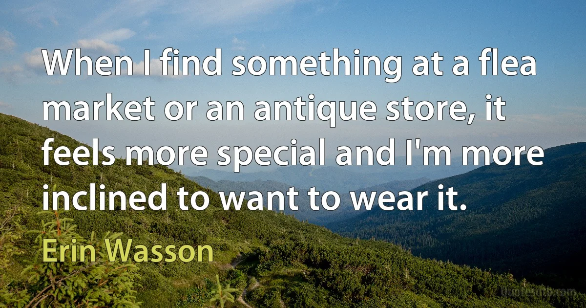 When I find something at a flea market or an antique store, it feels more special and I'm more inclined to want to wear it. (Erin Wasson)