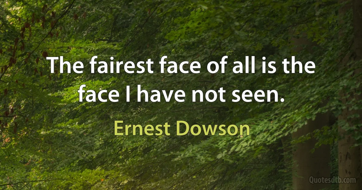 The fairest face of all is the face I have not seen. (Ernest Dowson)