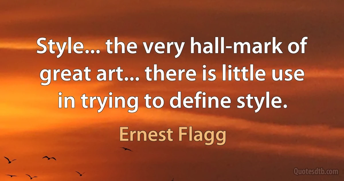 Style... the very hall-mark of great art... there is little use in trying to define style. (Ernest Flagg)