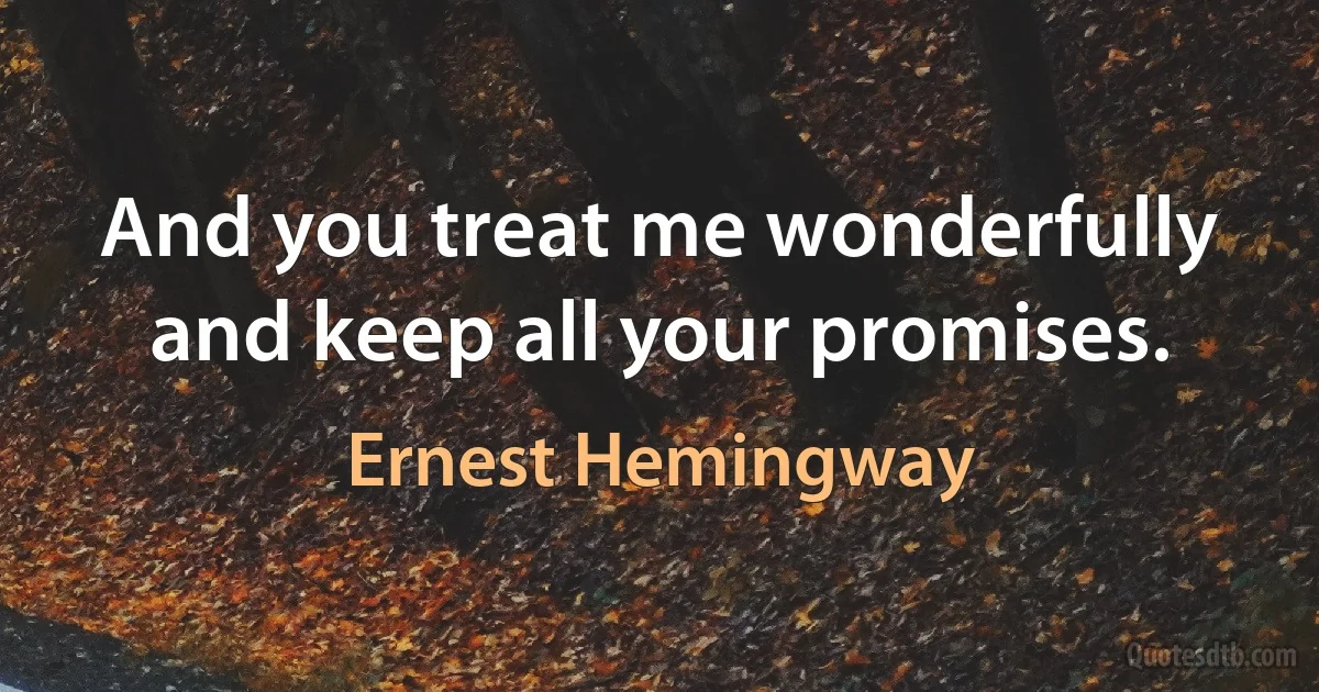 And you treat me wonderfully and keep all your promises. (Ernest Hemingway)