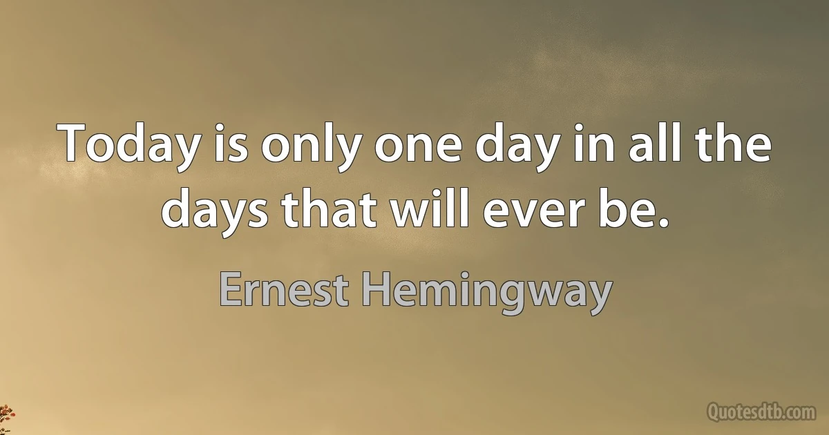 Today is only one day in all the days that will ever be. (Ernest Hemingway)