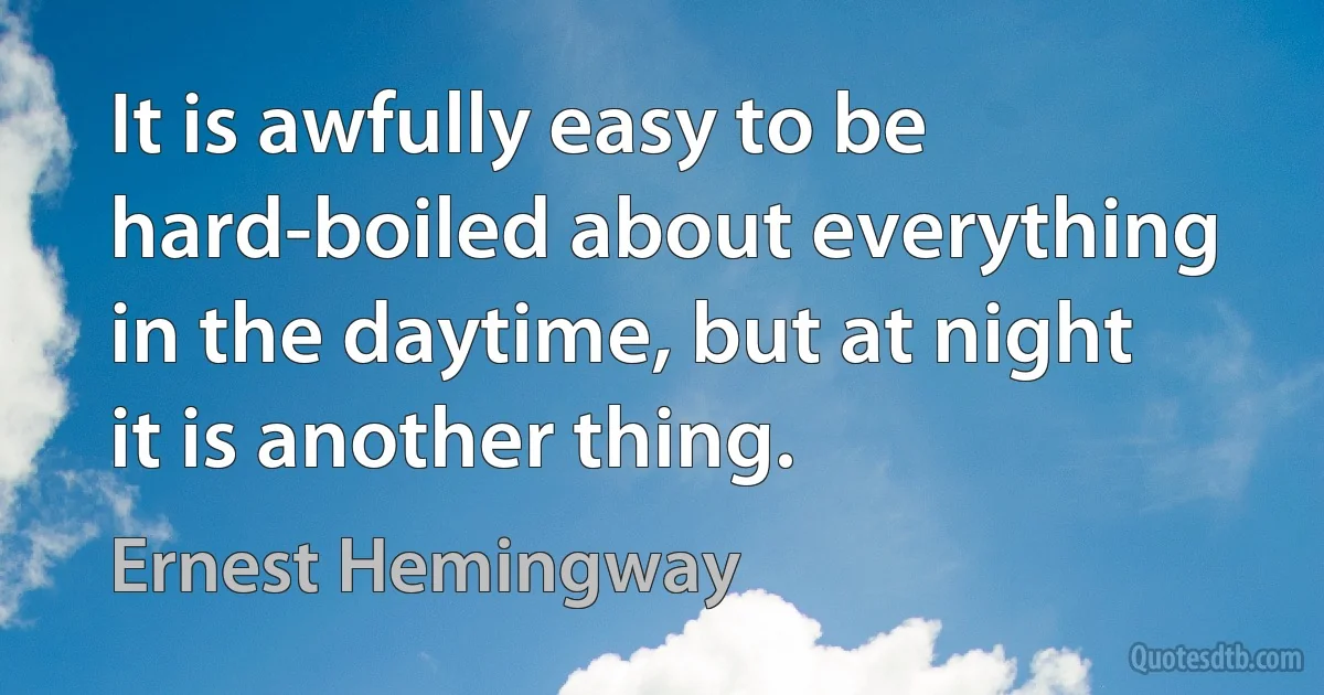 It is awfully easy to be hard-boiled about everything in the daytime, but at night it is another thing. (Ernest Hemingway)