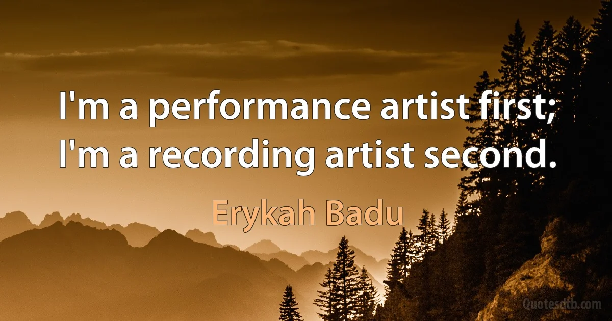 I'm a performance artist first; I'm a recording artist second. (Erykah Badu)