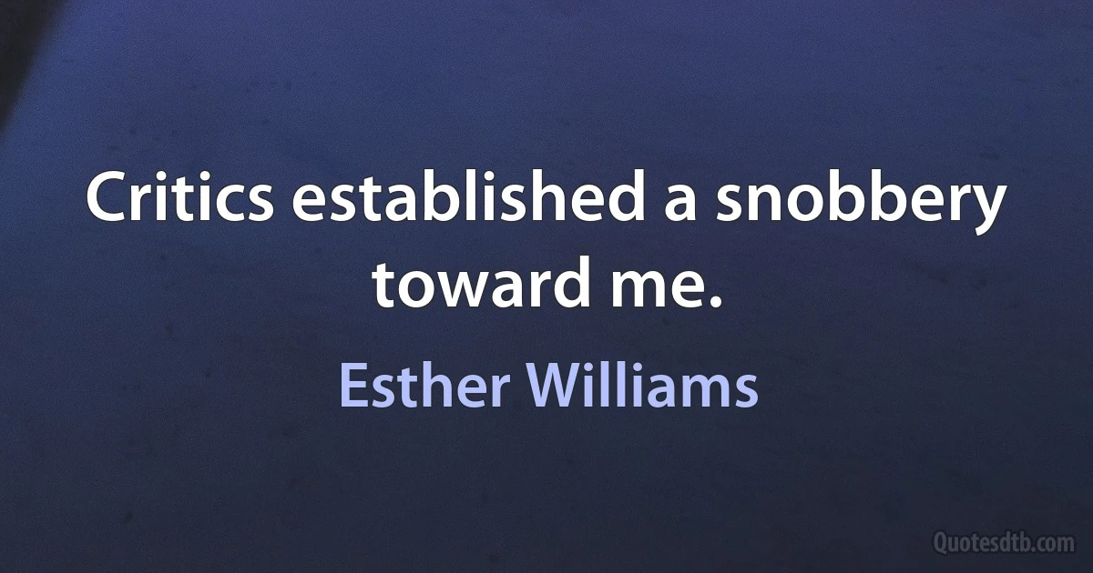 Critics established a snobbery toward me. (Esther Williams)