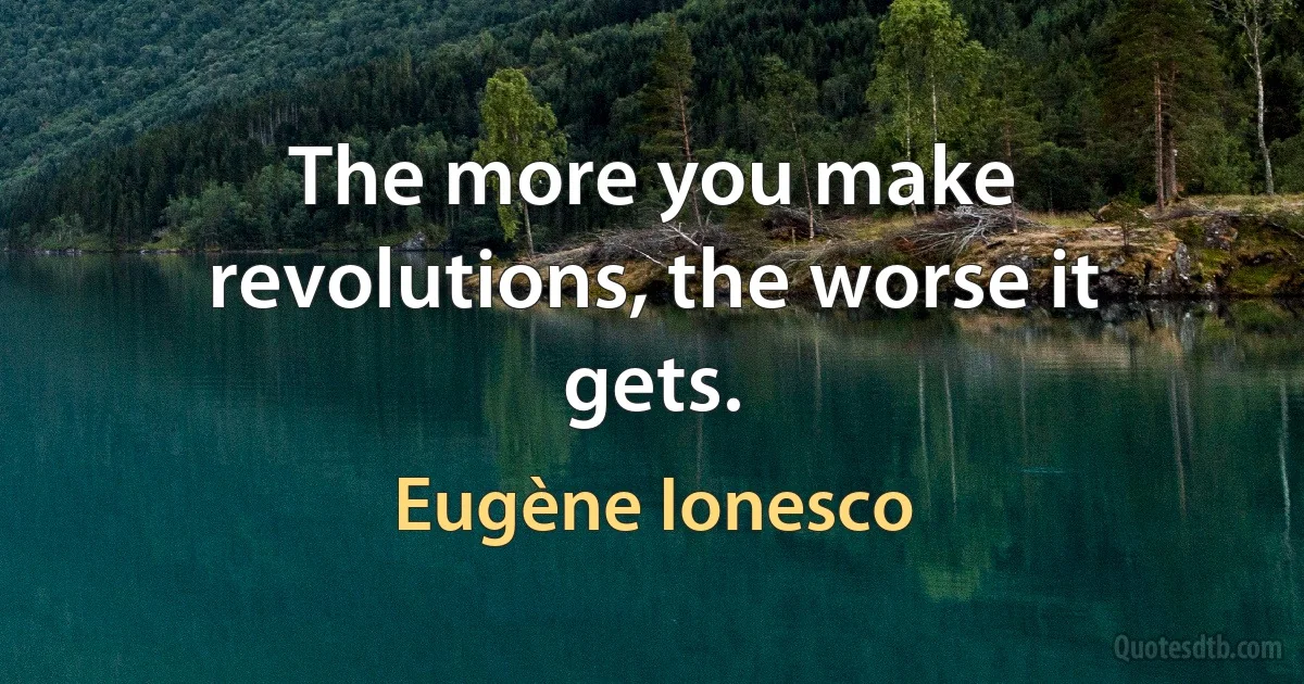 The more you make revolutions, the worse it gets. (Eugène Ionesco)