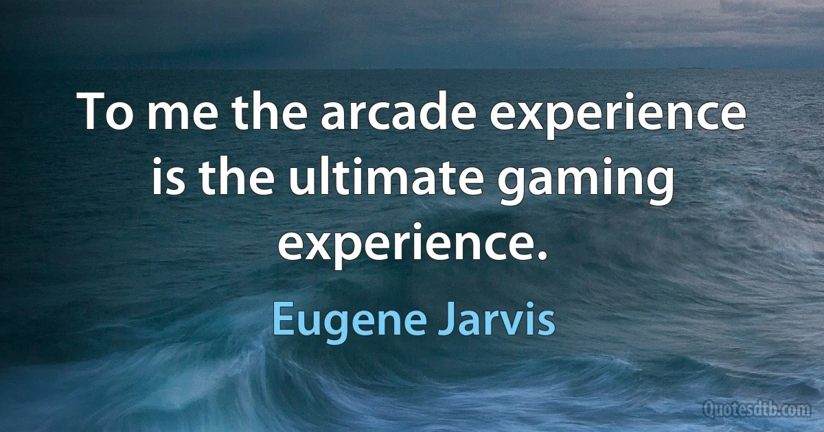 To me the arcade experience is the ultimate gaming experience. (Eugene Jarvis)