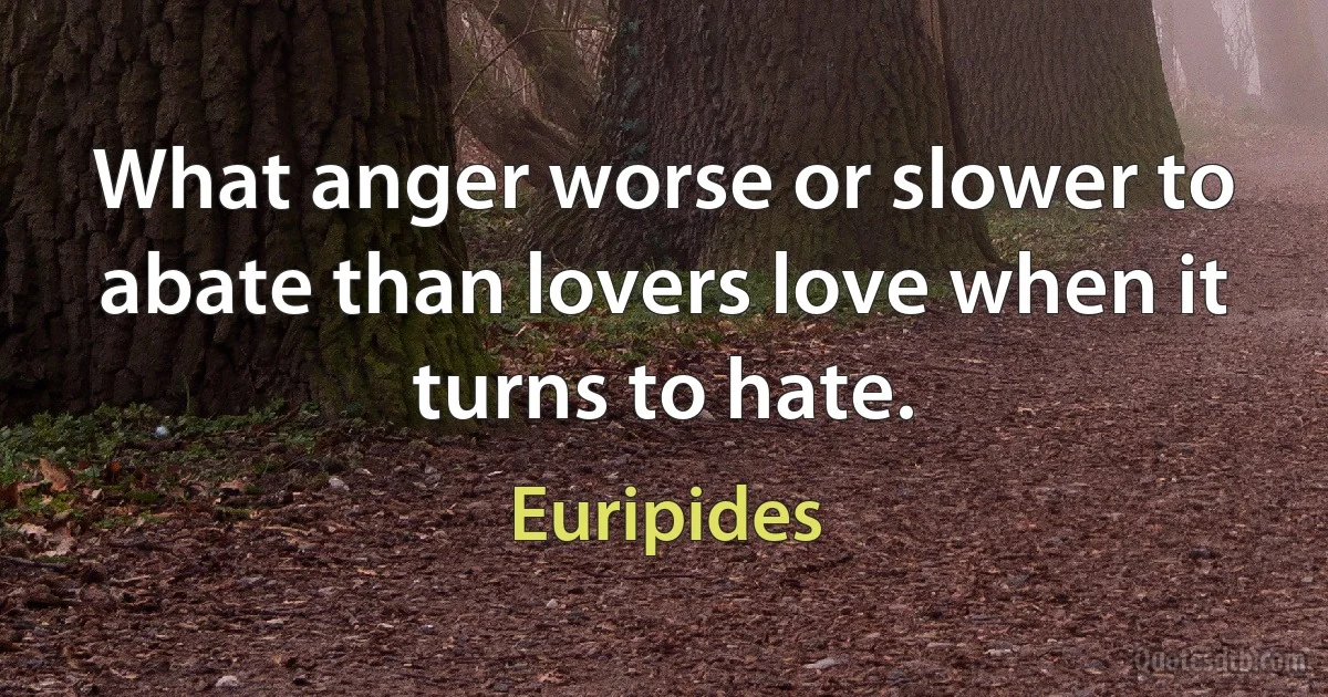 What anger worse or slower to abate than lovers love when it turns to hate. (Euripides)