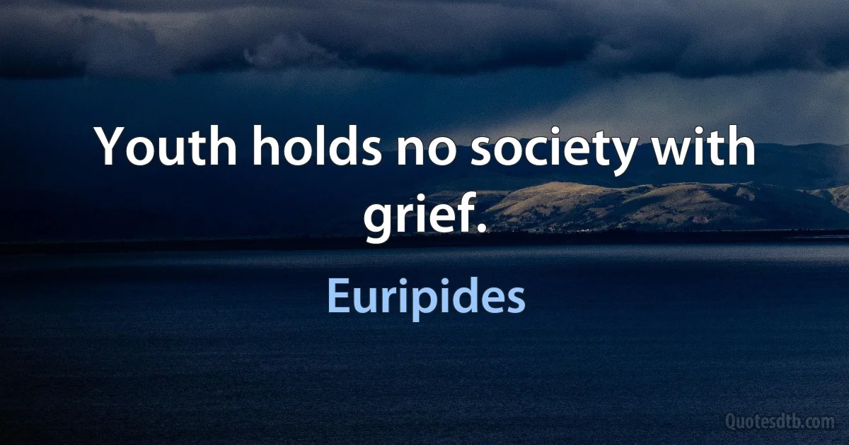 Youth holds no society with grief. (Euripides)