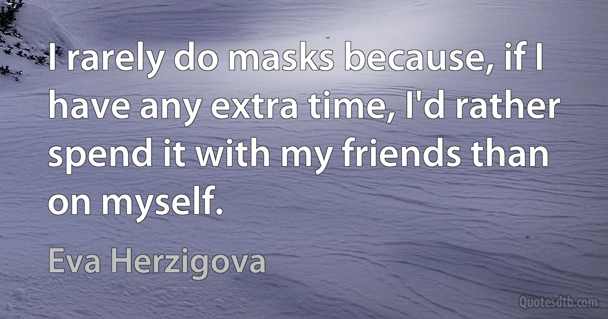 I rarely do masks because, if I have any extra time, I'd rather spend it with my friends than on myself. (Eva Herzigova)