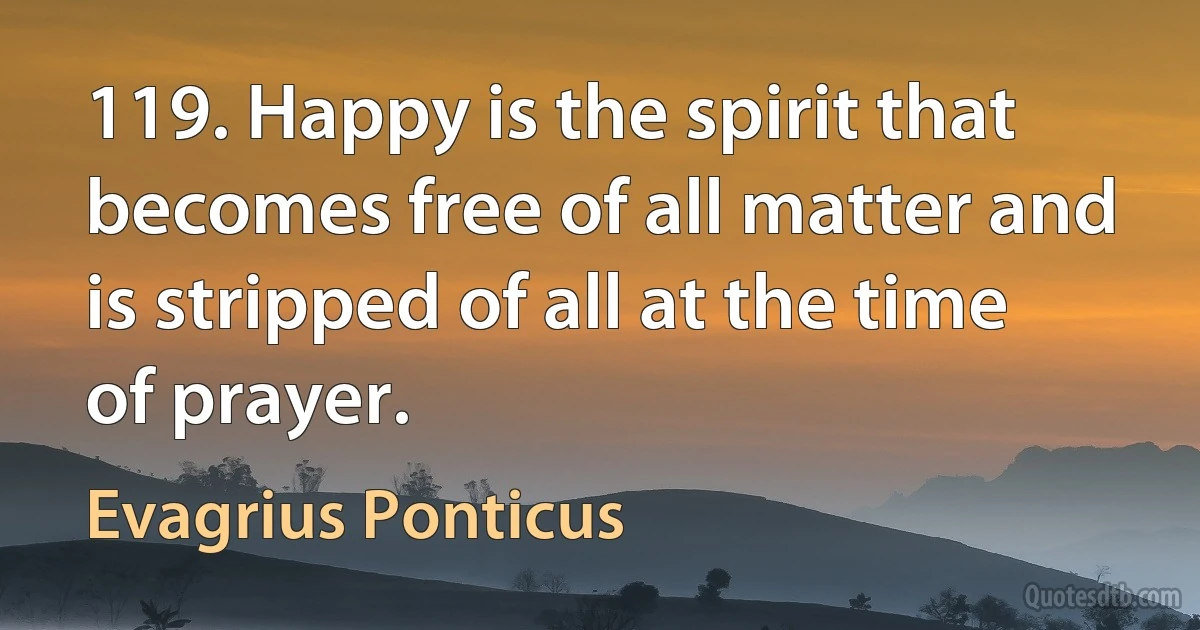 119. Happy is the spirit that becomes free of all matter and is stripped of all at the time of prayer. (Evagrius Ponticus)