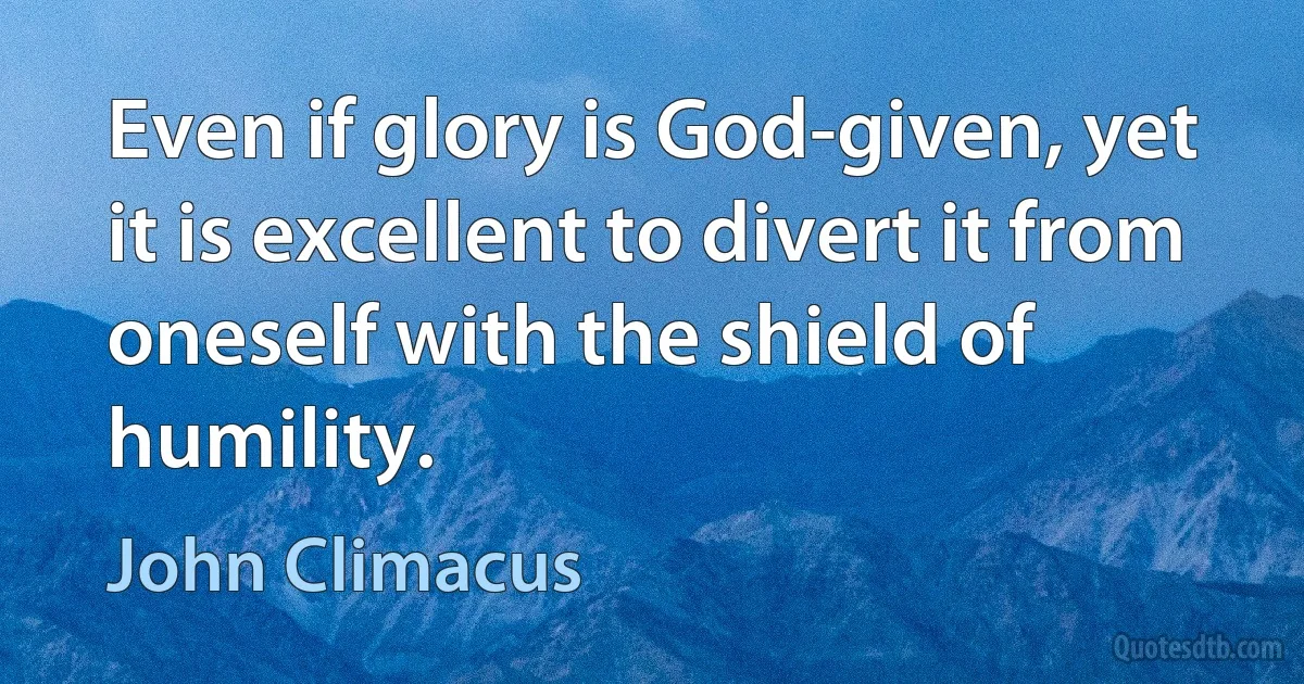 Even if glory is God-given, yet it is excellent to divert it from oneself with the shield of humility. (John Climacus)
