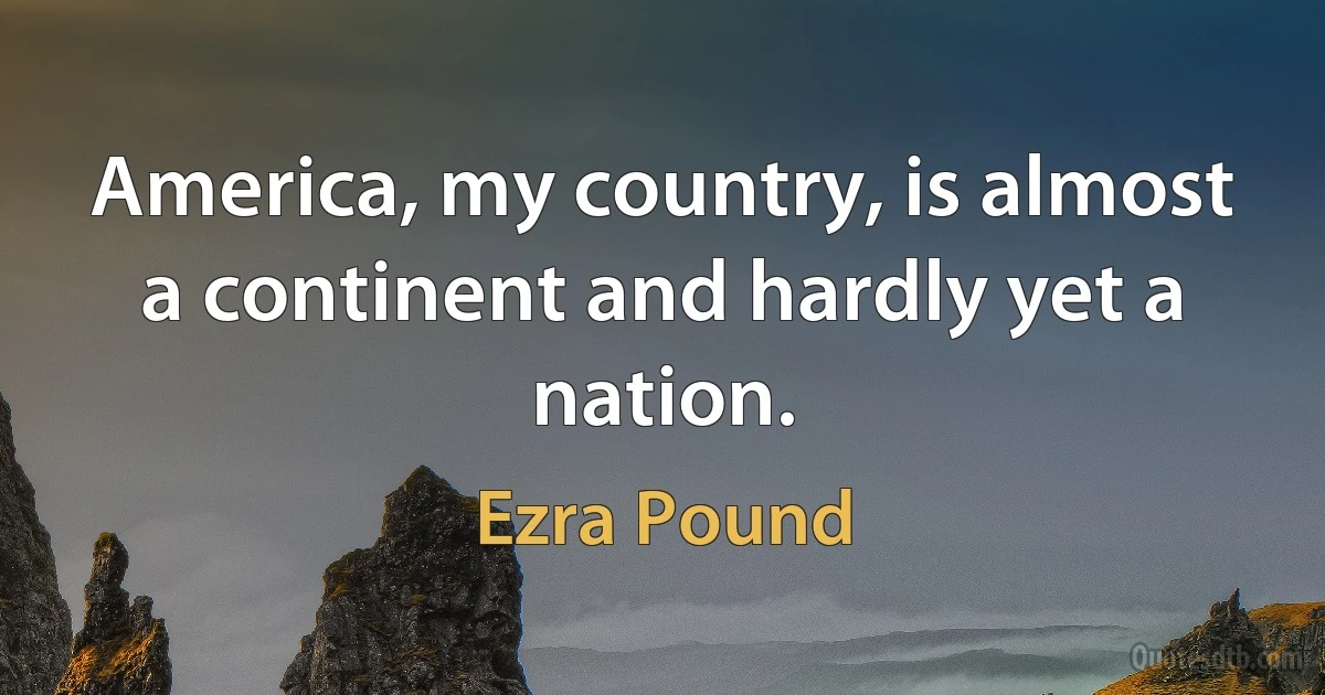 America, my country, is almost a continent and hardly yet a nation. (Ezra Pound)