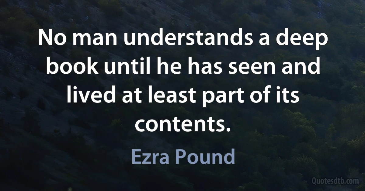 No man understands a deep book until he has seen and lived at least part of its contents. (Ezra Pound)