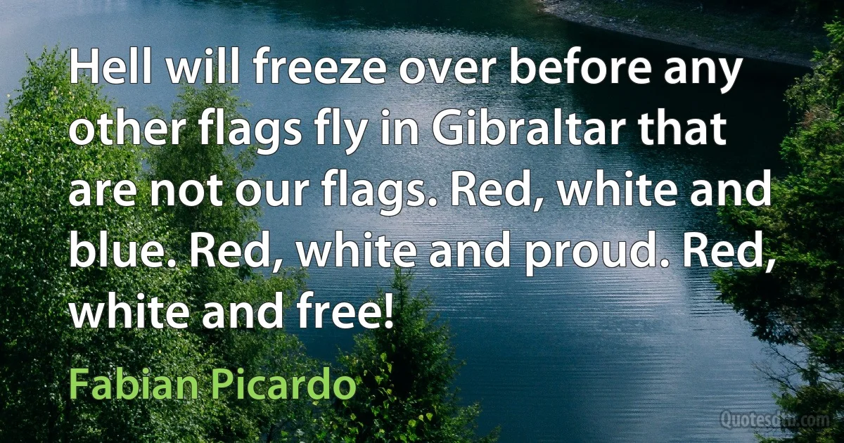 Hell will freeze over before any other flags fly in Gibraltar that are not our flags. Red, white and blue. Red, white and proud. Red, white and free! (Fabian Picardo)