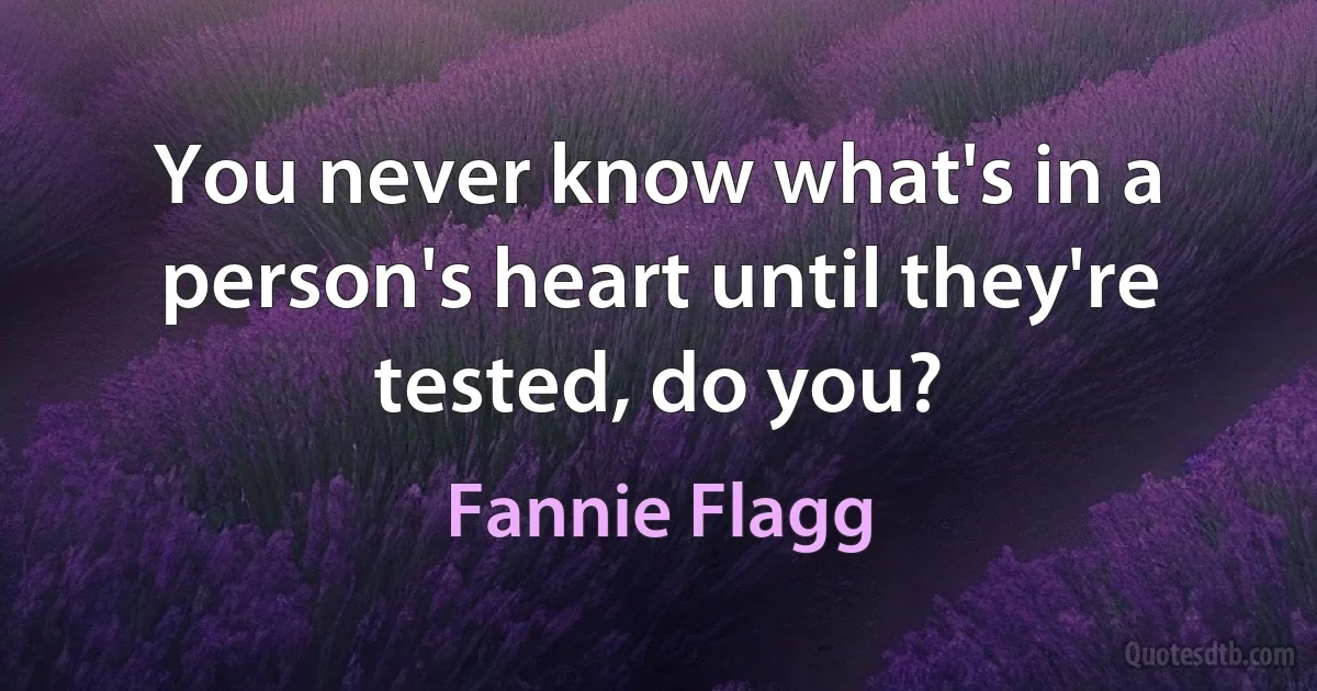 You never know what's in a person's heart until they're tested, do you? (Fannie Flagg)