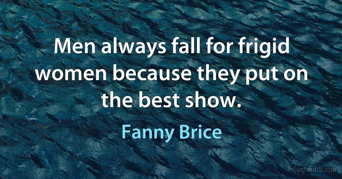 Men always fall for frigid women because they put on the best show. (Fanny Brice)