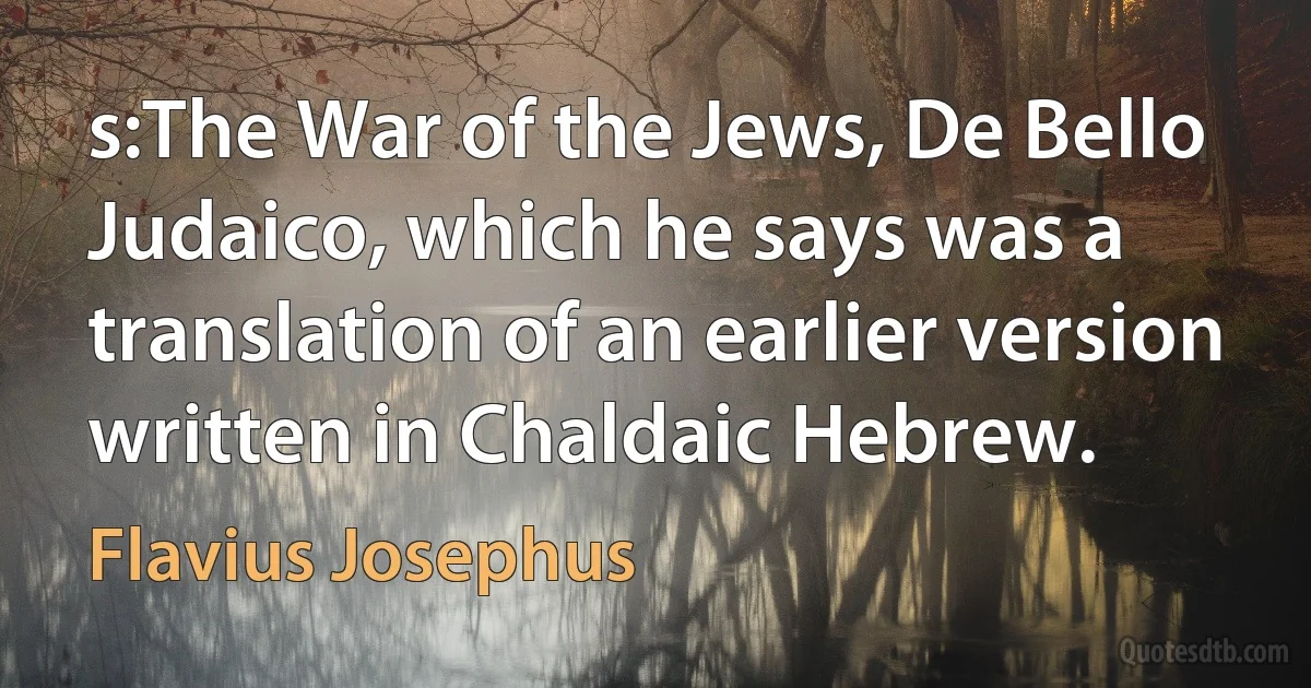 s:The War of the Jews, De Bello Judaico, which he says was a translation of an earlier version written in Chaldaic Hebrew. (Flavius Josephus)