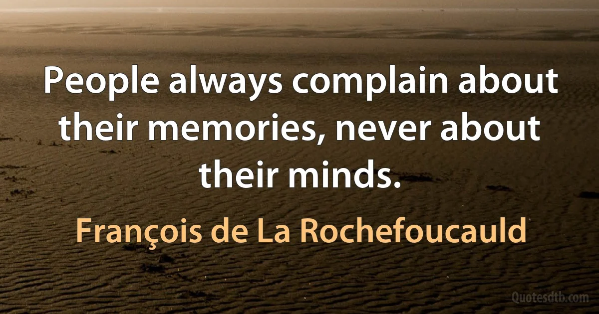 People always complain about their memories, never about their minds. (François de La Rochefoucauld)